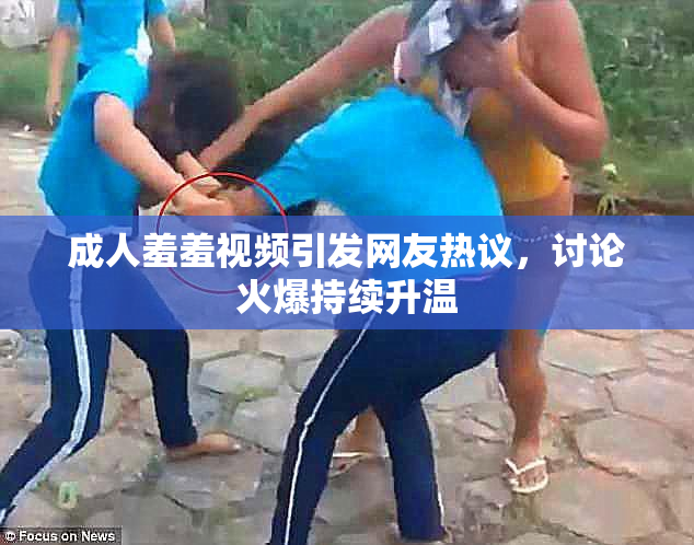 成人羞羞视频引发网友热议，讨论火爆持续升温