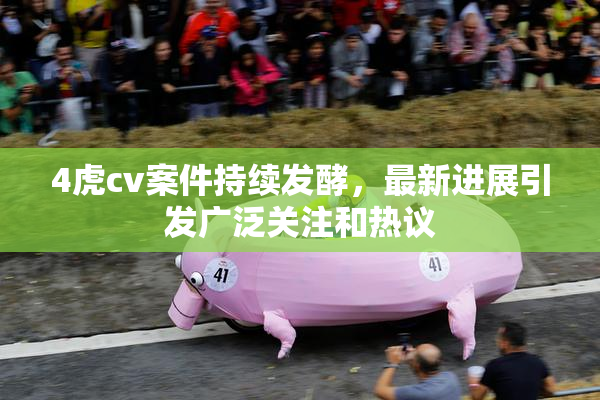 4虎cv案件持续发酵，最新进展引发广泛关注和热议