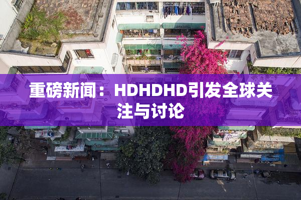 重磅新闻：HDHDHD引发全球关注与讨论