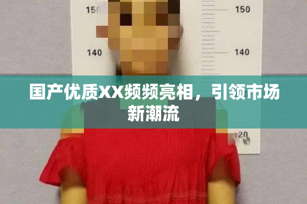 国产优质XX频频亮相，引领市场新潮流