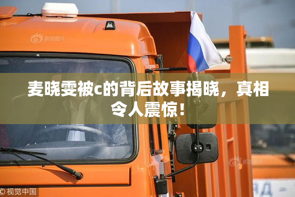 麦晓雯被c的背后故事揭晓，真相令人震惊！