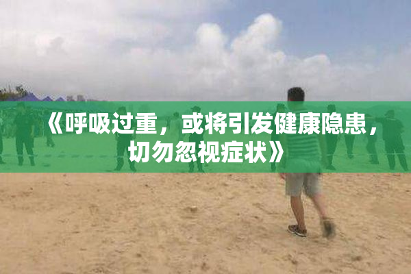 《呼吸过重，或将引发健康隐患，切勿忽视症状》