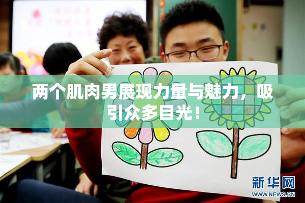 两个肌肉男展现力量与魅力，吸引众多目光！