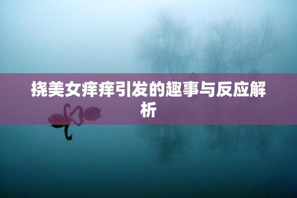 挠美女痒痒引发的趣事与反应解析