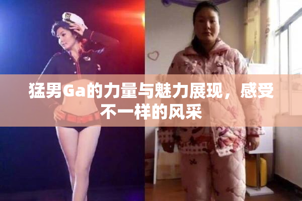 猛男Ga的力量与魅力展现，感受不一样的风采