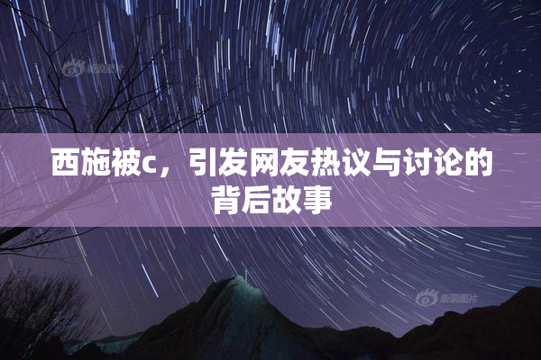 西施被c，引发网友热议与讨论的背后故事
