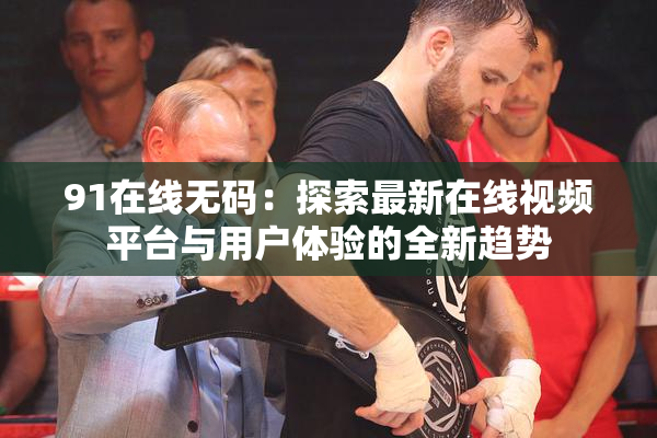 91在线无码：探索最新在线视频平台与用户体验的全新趋势