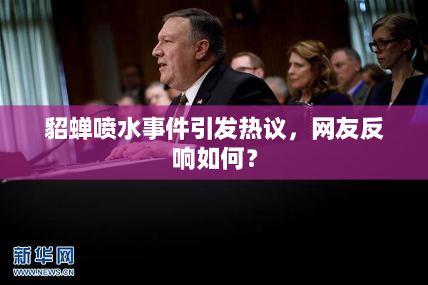 貂蝉喷水事件引发热议，网友反响如何？