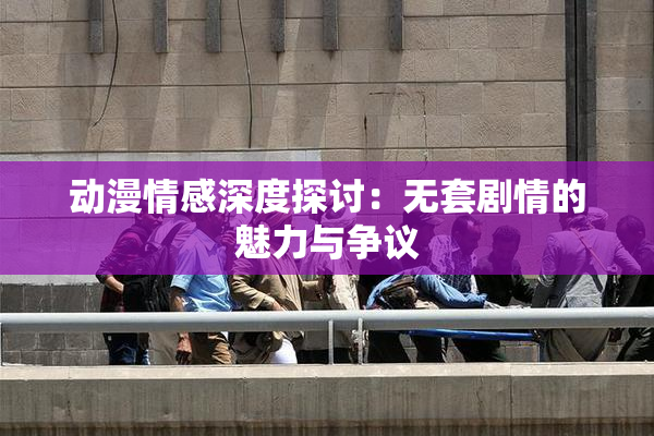 动漫情感深度探讨：无套剧情的魅力与争议