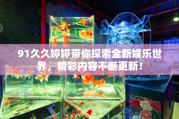 91久久婷婷带你探索全新娱乐世界，精彩内容不断更新！