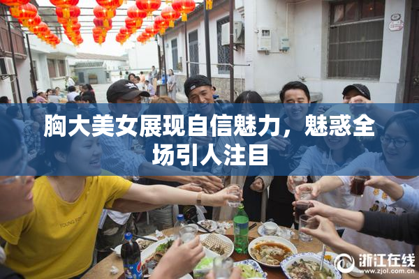 胸大美女展现自信魅力，魅惑全场引人注目