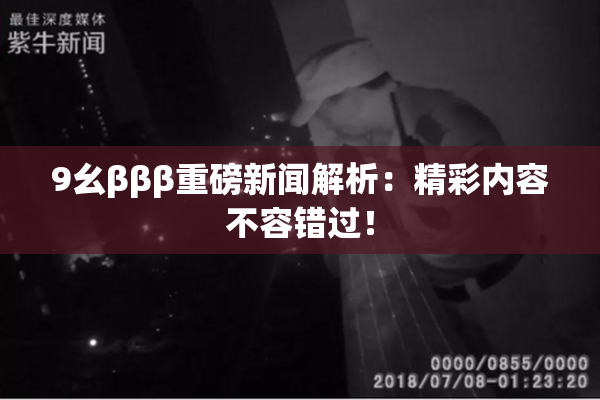 9幺βββ重磅新闻解析：精彩内容不容错过！