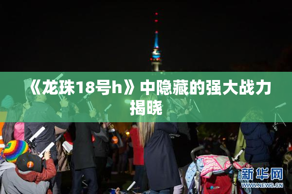 《龙珠18号h》中隐藏的强大战力揭晓