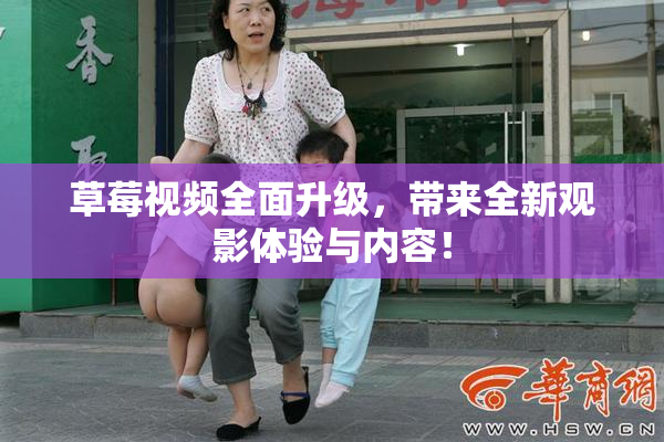 草莓视频全面升级，带来全新观影体验与内容！