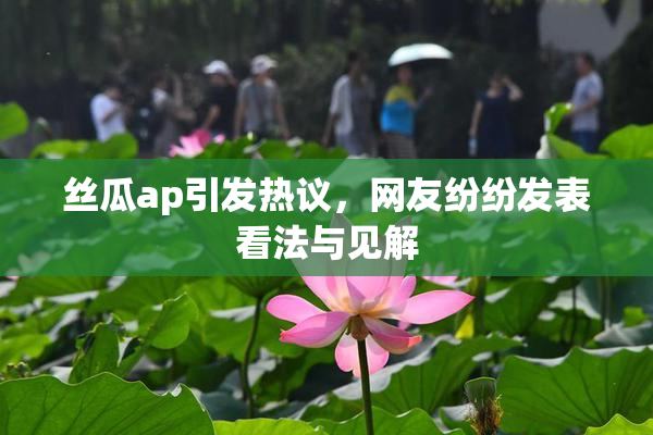 丝瓜ap引发热议，网友纷纷发表看法与见解