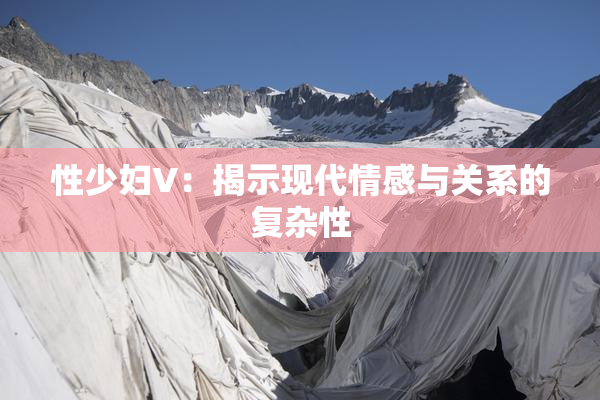 性少妇V：揭示现代情感与关系的复杂性