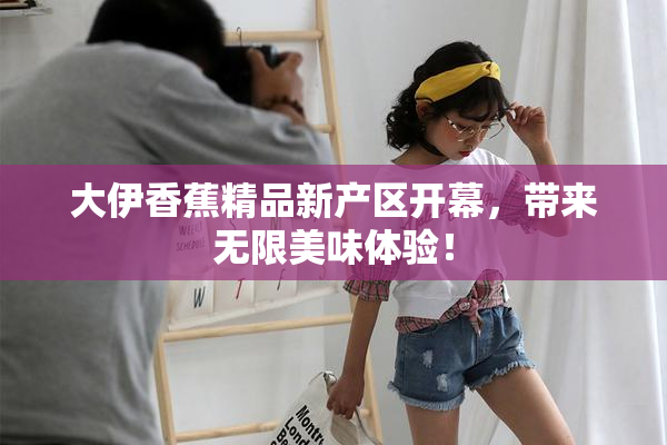 大伊香蕉精品新产区开幕，带来无限美味体验！
