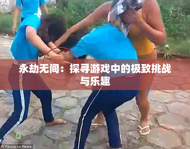 永劫无间：探寻游戏中的极致挑战与乐趣