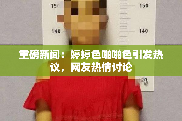重磅新闻：婷婷色啪啪色引发热议，网友热情讨论