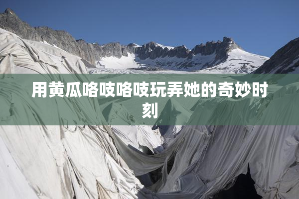 用黄瓜咯吱咯吱玩弄她的奇妙时刻