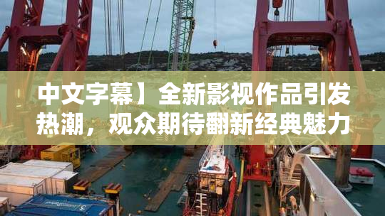 中文字幕】全新影视作品引发热潮，观众期待翻新经典魅力