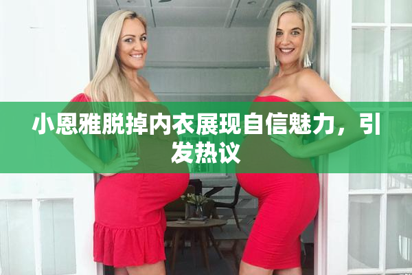 小恩雅脱掉内衣展现自信魅力，引发热议