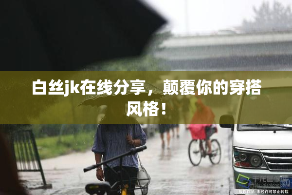 白丝jk在线分享，颠覆你的穿搭风格！