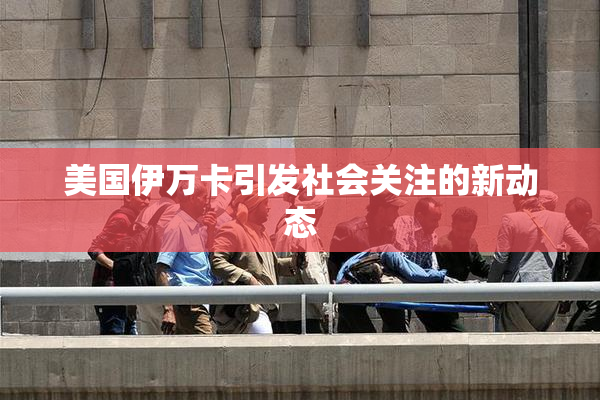美国伊万卡引发社会关注的新动态