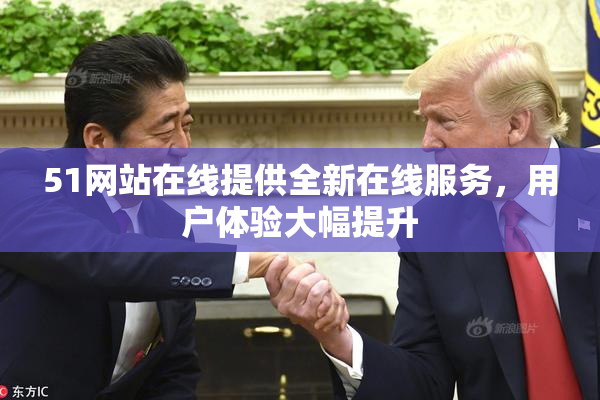 51网站在线提供全新在线服务，用户体验大幅提升