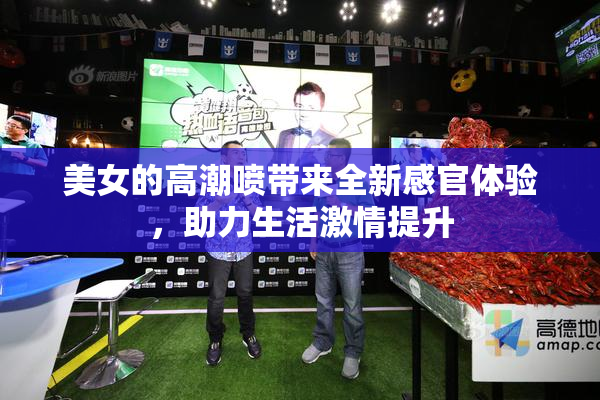 美女的高潮喷带来全新感官体验，助力生活激情提升