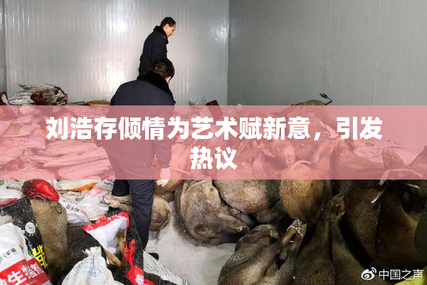 刘浩存倾情为艺术赋新意，引发热议