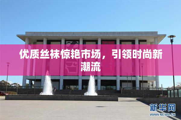 优质丝袜惊艳市场，引领时尚新潮流