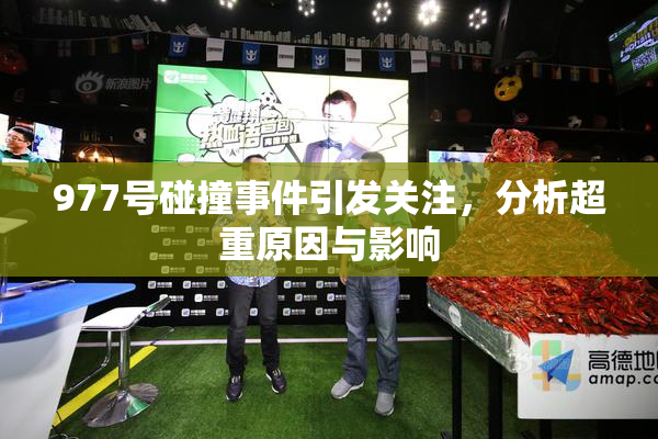 977号碰撞事件引发关注，分析超重原因与影响