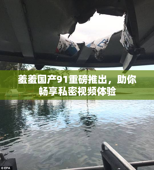 羞羞国产91重磅推出，助你畅享私密视频体验