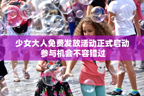 少女大人免费发放活动正式启动 参与机会不容错过