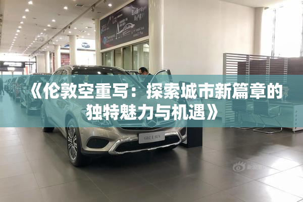 《伦敦空重写：探索城市新篇章的独特魅力与机遇》