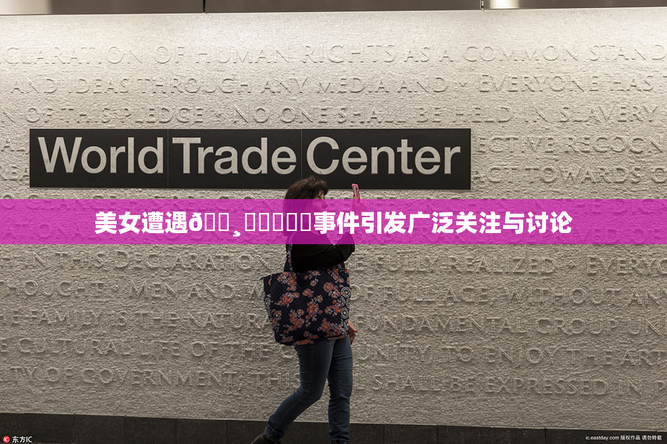 美女遭遇🌸‌❌‌❌‌事件引发广泛关注与讨论