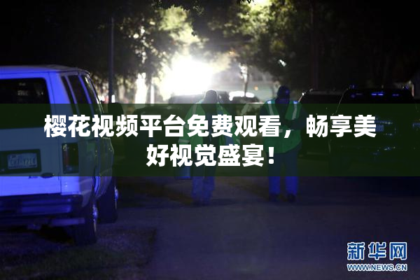樱花视频平台免费观看，畅享美好视觉盛宴！