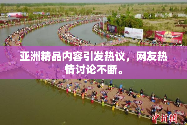 亚洲精品内容引发热议，网友热情讨论不断。