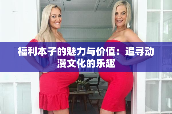 福利本子的魅力与价值：追寻动漫文化的乐趣