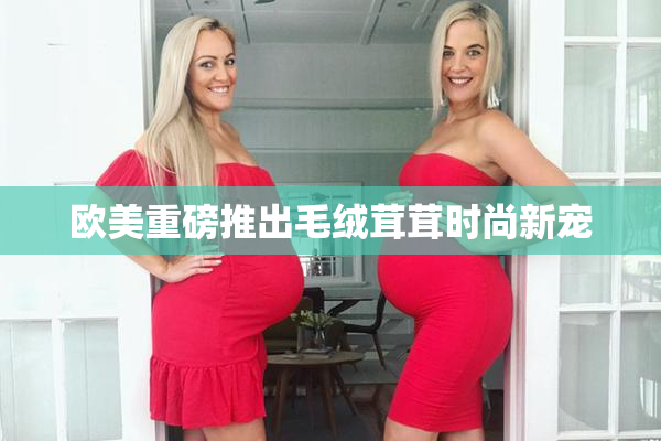 欧美重磅推出毛绒茸茸时尚新宠