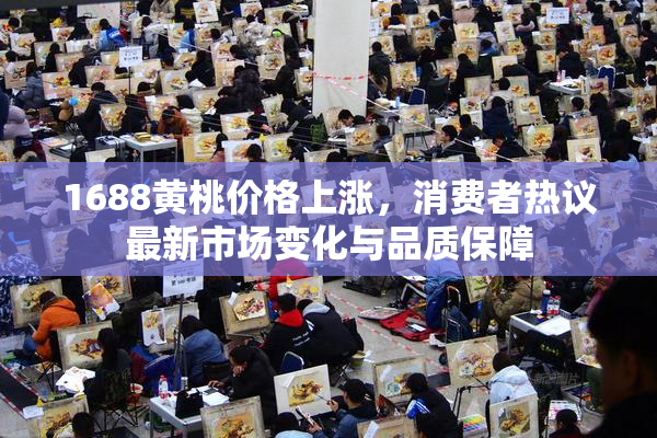 1688黄桃价格上涨，消费者热议最新市场变化与品质保障
