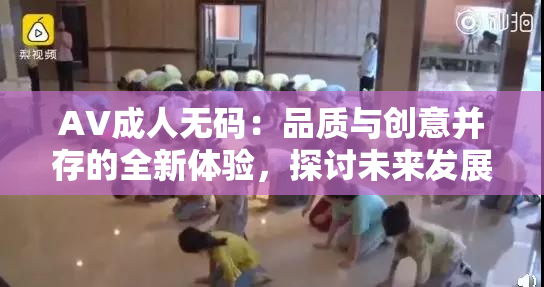 AV成人无码：品质与创意并存的全新体验，探讨未来发展方向