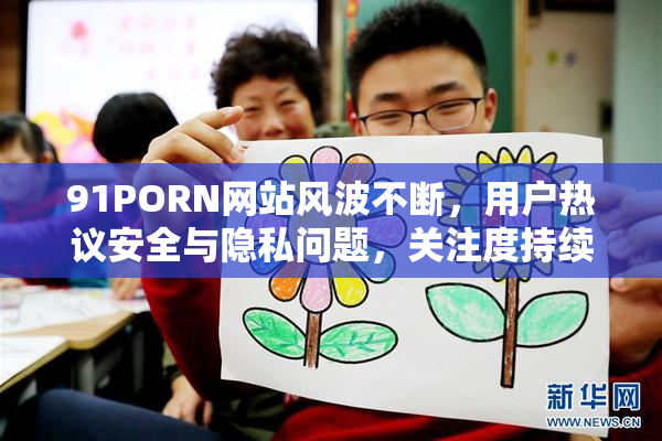 91PORN网站风波不断，用户热议安全与隐私问题，关注度持续上升。