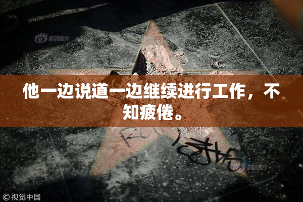 他一边说道一边继续进行工作，不知疲倦。