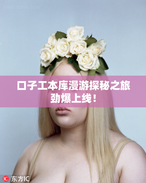 口子工本库漫游探秘之旅劲爆上线！