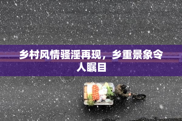 乡村风情骚淫再现，乡重景象令人瞩目