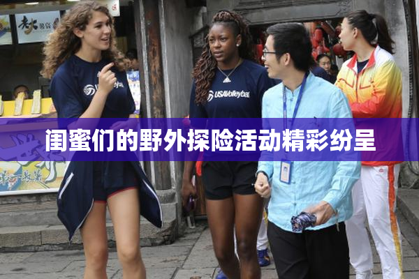 闺蜜们的野外探险活动精彩纷呈