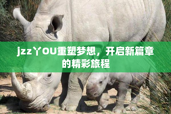 jzz丫OU重塑梦想，开启新篇章的精彩旅程