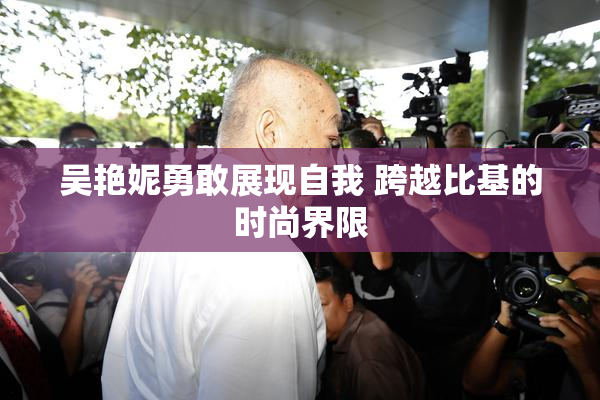 吴艳妮勇敢展现自我 跨越比基的时尚界限